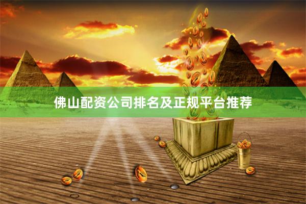 佛山配资公司排名及正规平台推荐