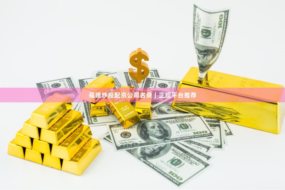 福建炒股配资公司名录|正规平台推荐