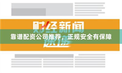 靠谱配资公司推荐，正规安全有保障