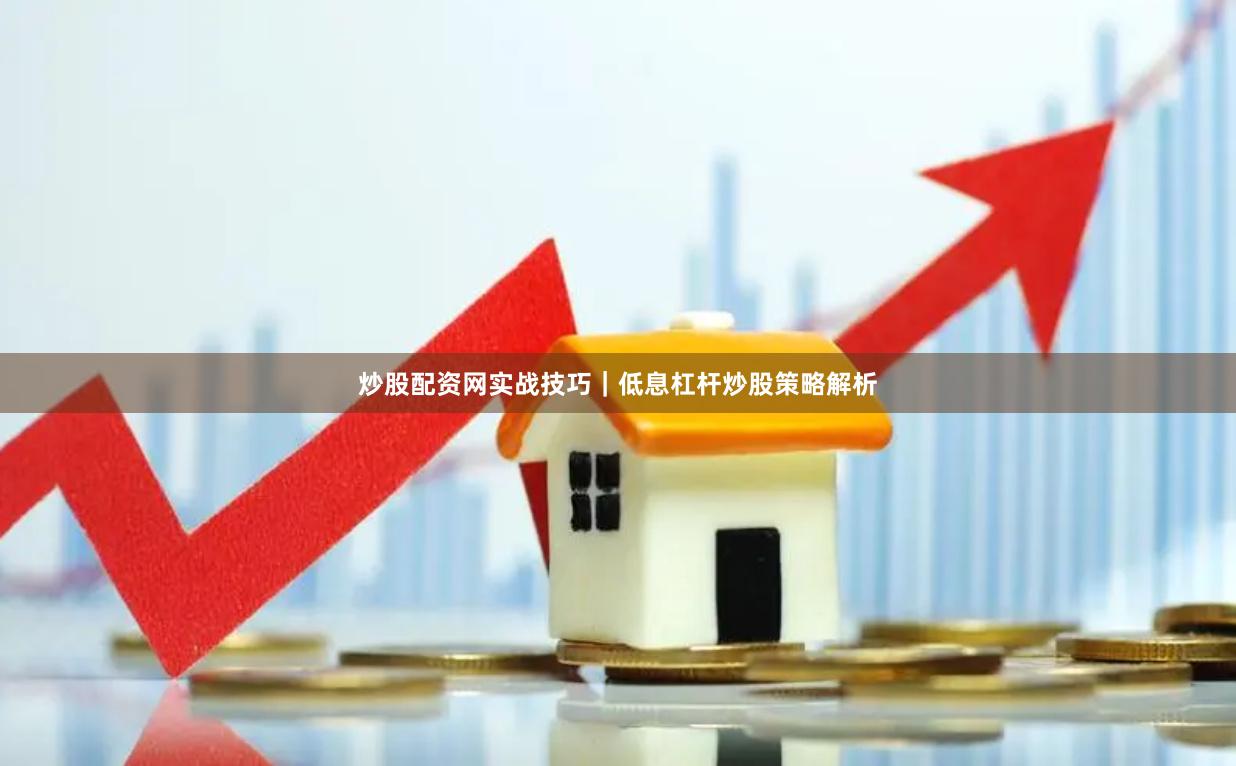 炒股配资网实战技巧｜低息杠杆炒股策略解析
