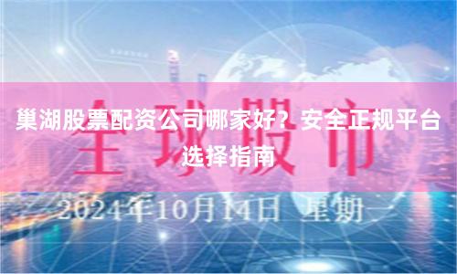 巢湖股票配资公司哪家好？安全正规平台选择指南
