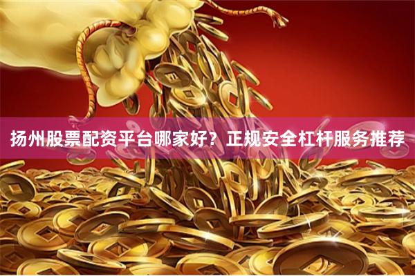 扬州股票配资平台哪家好？正规安全杠杆服务推荐