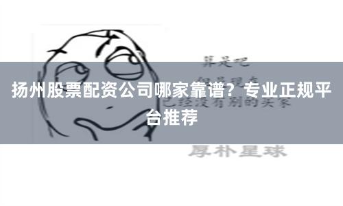 扬州股票配资公司哪家靠谱？专业正规平台推荐