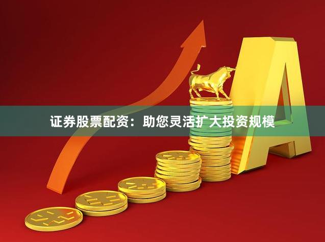 证券股票配资：助您灵活扩大投资规模