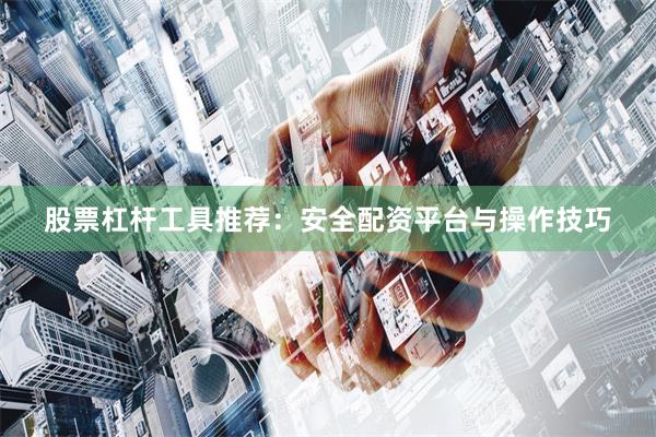 股票杠杆工具推荐：安全配资平台与操作技巧